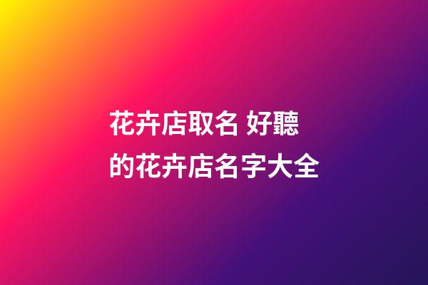 花卉店取名 好聽的花卉店名字大全